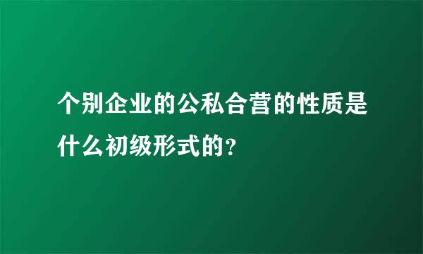 个别企业的公私合营的性质是什么初级形式的？