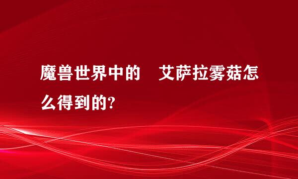 魔兽世界中的 艾萨拉雾菇怎么得到的?