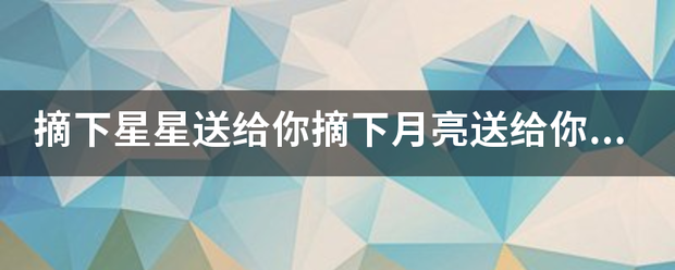 摘下星星送给你摘下月亮送给你是哪首歌的歌词？