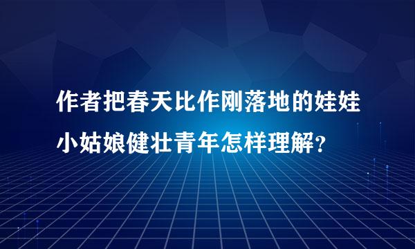 作者把春天比作刚落地的娃娃小姑娘健壮青年怎样理解？