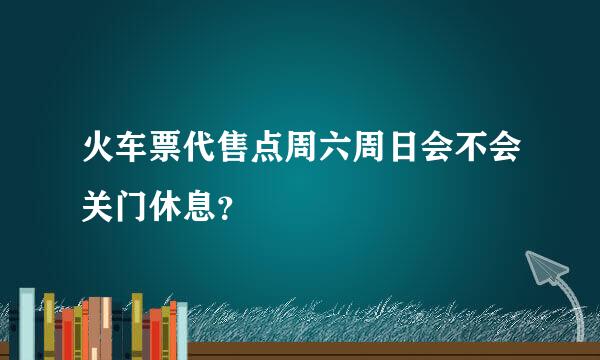 火车票代售点周六周日会不会关门休息？