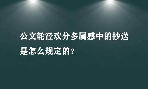 公文轮径欢分多属感中的抄送是怎么规定的？