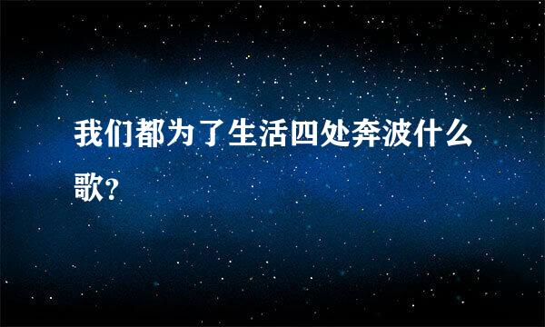 我们都为了生活四处奔波什么歌？