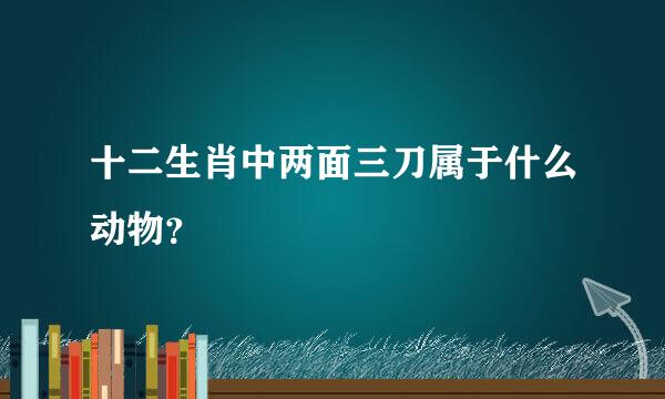 十二生肖中两面三刀属于什么动物？