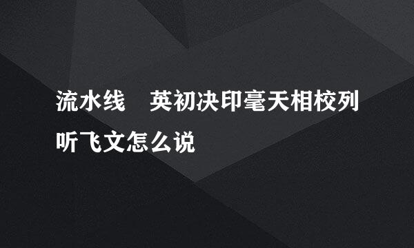 流水线 英初决印毫天相校列听飞文怎么说