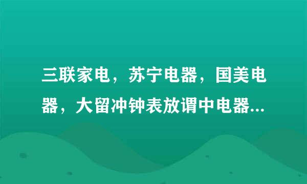 三联家电，苏宁电器，国美电器，大留冲钟表放谓中电器。这几个哪个最强？