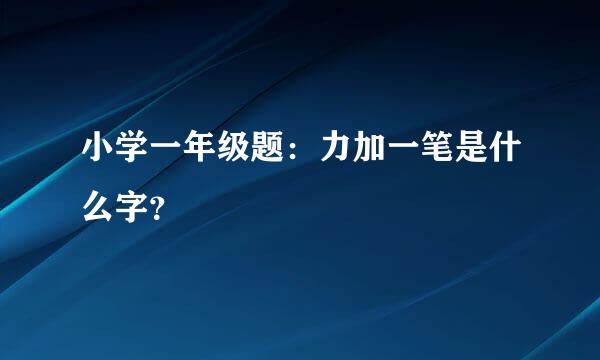 小学一年级题：力加一笔是什么字？