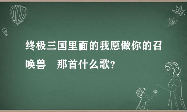 终极三国里面的我愿做你的召唤兽 那首什么歌？