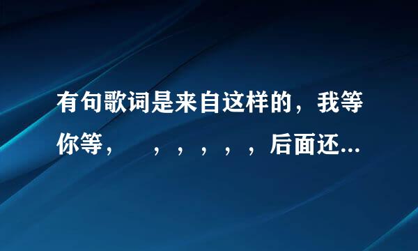 有句歌词是来自这样的，我等你等， ，，，，，后面还有一句是在一起求歌名