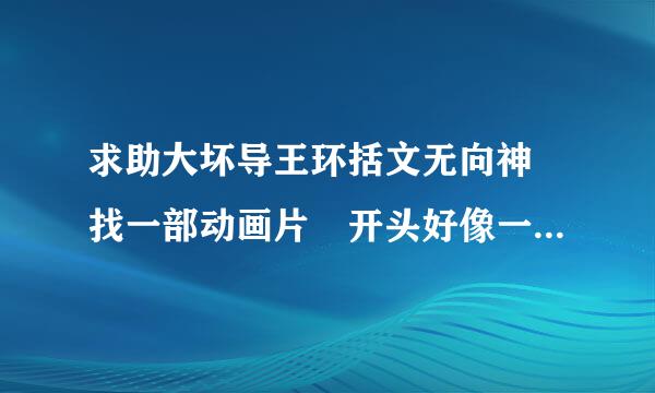 求助大坏导王环括文无向神 找一部动画片 开头好像一个小男孩打做内三个喷嚏变成勇者寻找 珠子 打败魔王