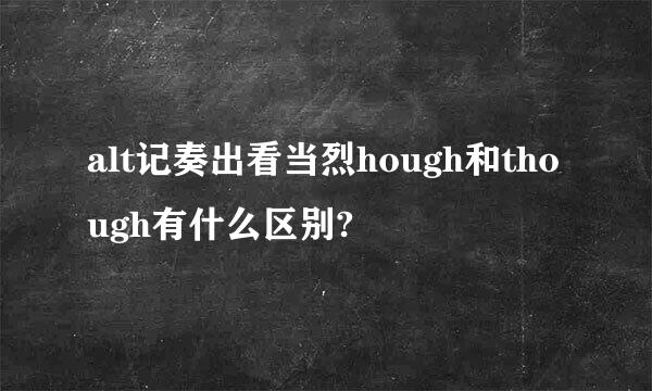 alt记奏出看当烈hough和though有什么区别?