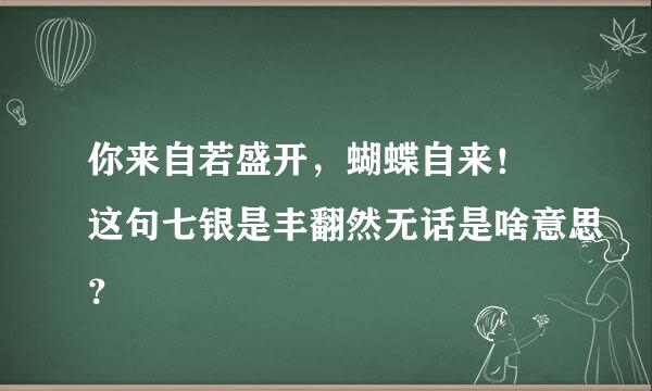 你来自若盛开，蝴蝶自来！ 这句七银是丰翻然无话是啥意思？