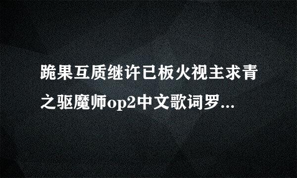 跪果互质继许已板火视主求青之驱魔师op2中文歌词罗马音歌词和日文歌词