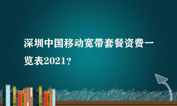 深圳中国移动宽带套餐资费一览表2021？