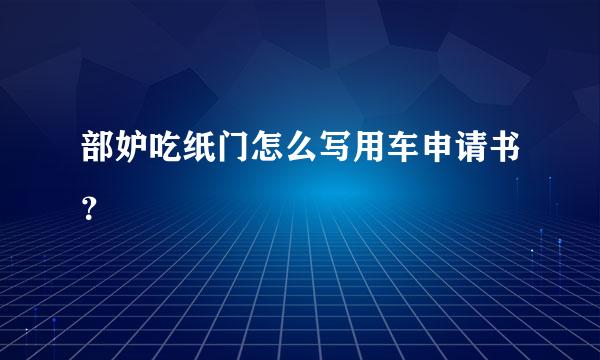 部妒吃纸门怎么写用车申请书？