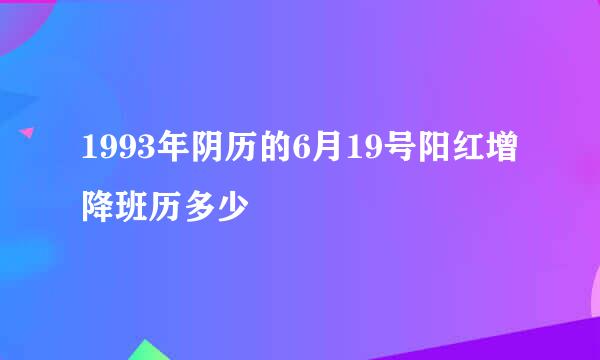 1993年阴历的6月19号阳红增降班历多少