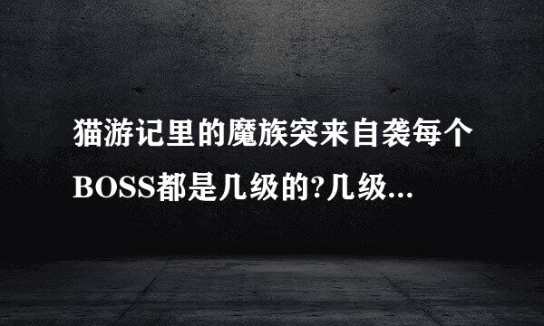 猫游记里的魔族突来自袭每个BOSS都是几级的?几级能打?还有BOSS的地点