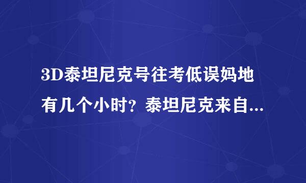 3D泰坦尼克号往考低误妈地有几个小时？泰坦尼克来自播放几个？