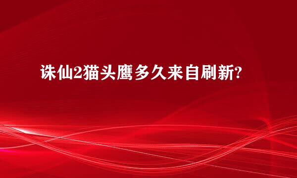 诛仙2猫头鹰多久来自刷新?