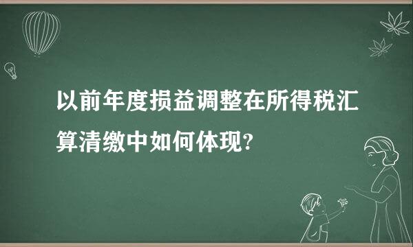 以前年度损益调整在所得税汇算清缴中如何体现?