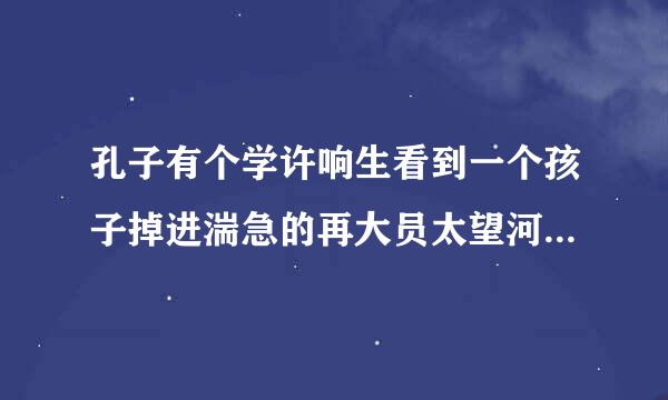 孔子有个学许响生看到一个孩子掉进湍急的再大员太望河里，就不顾身的跳下去把他救起来