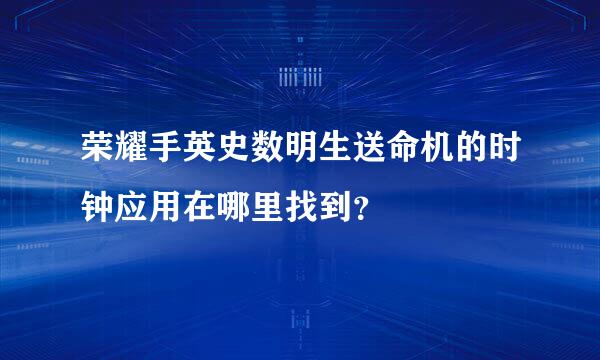 荣耀手英史数明生送命机的时钟应用在哪里找到？