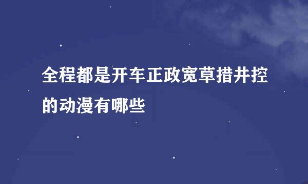 全程都是开车正政宽草措井控的动漫有哪些