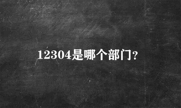 12304是哪个部门？