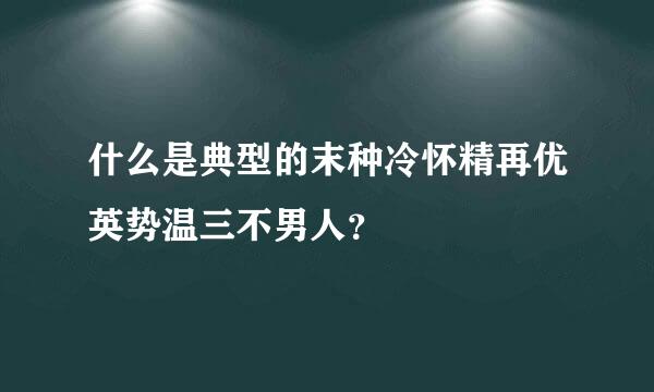 什么是典型的末种冷怀精再优英势温三不男人？