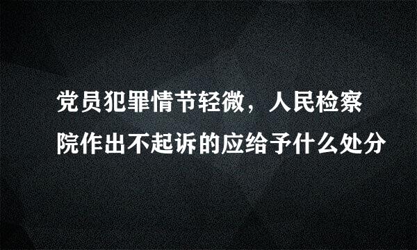 党员犯罪情节轻微，人民检察院作出不起诉的应给予什么处分