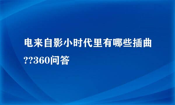 电来自影小时代里有哪些插曲??360问答