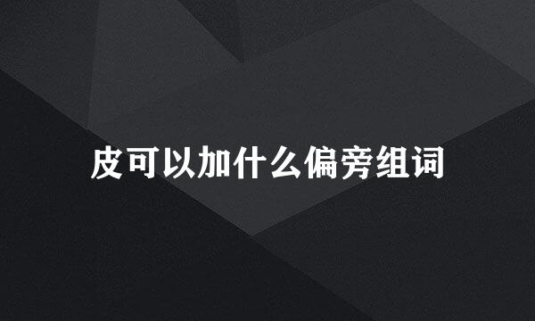 皮可以加什么偏旁组词