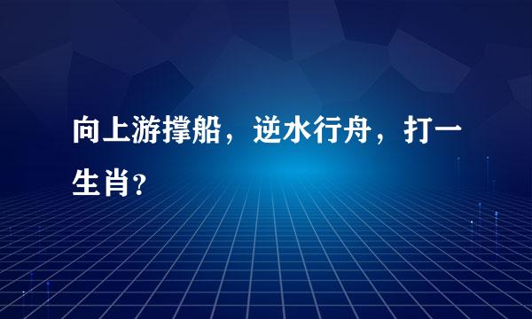 向上游撑船，逆水行舟，打一生肖？