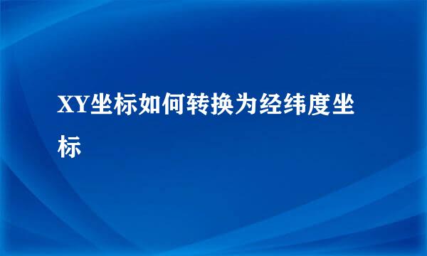 XY坐标如何转换为经纬度坐标