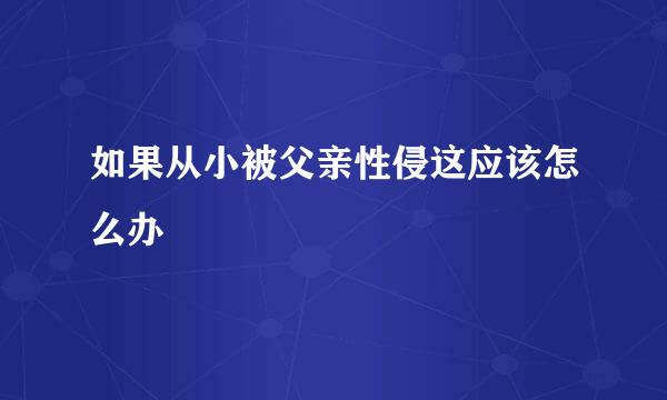 如果从小被父亲性侵这应该怎么办