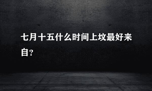 七月十五什么时间上坟最好来自？