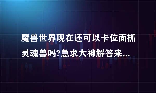 魔兽世界现在还可以卡位面抓灵魂兽吗?急求大神解答来自啊~我试了网上封IP的办法,没怪啊