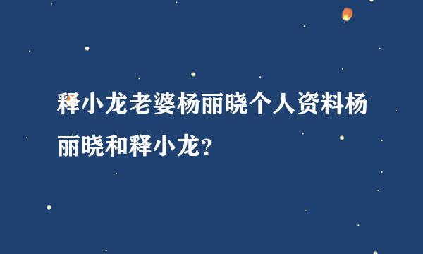 释小龙老婆杨丽晓个人资料杨丽晓和释小龙？