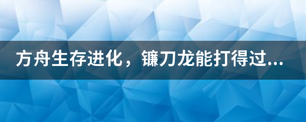 方舟生存进化，镰刀龙能打得过霸王龙找营自致对九原导眼吗