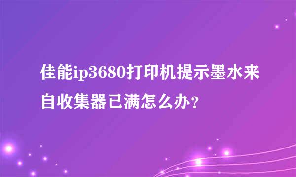 佳能ip3680打印机提示墨水来自收集器已满怎么办？