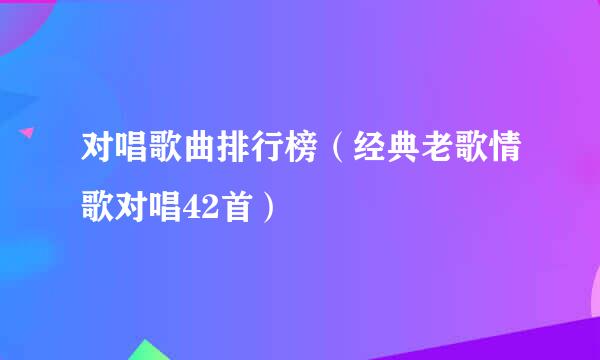 对唱歌曲排行榜（经典老歌情歌对唱42首）