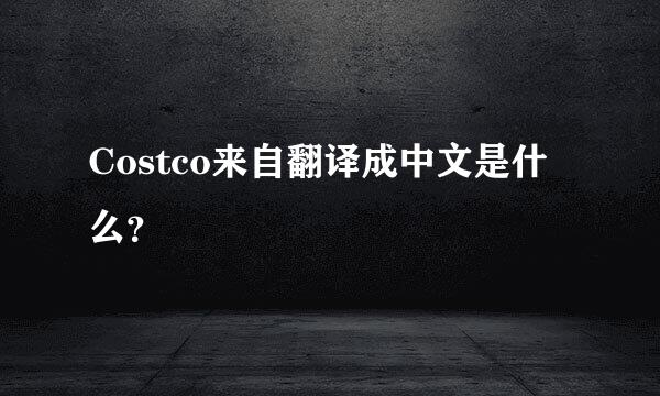 Costco来自翻译成中文是什么？