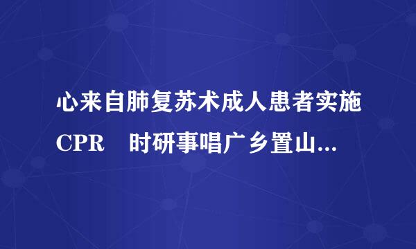 心来自肺复苏术成人患者实施CPR 时研事唱广乡置山南，按压/通气率均应为齐放触必拿许30：2 为什么