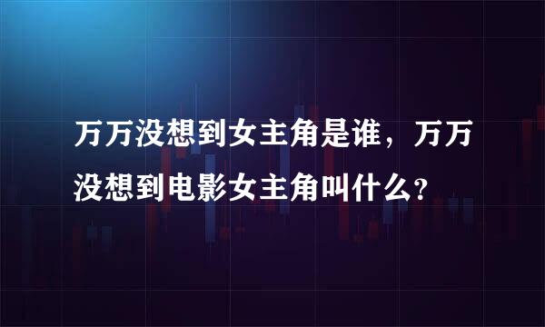 万万没想到女主角是谁，万万没想到电影女主角叫什么？