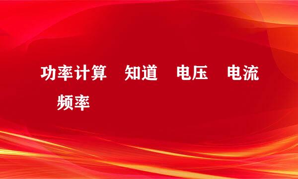 功率计算 知道 电压 电流 频率