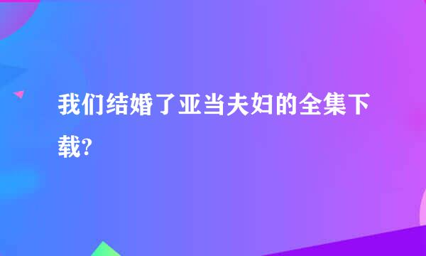 我们结婚了亚当夫妇的全集下载?