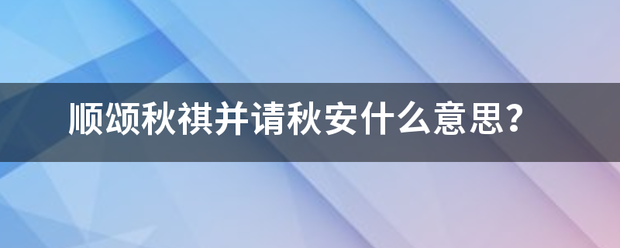 顺颂秋祺并请来自秋安什么意思？