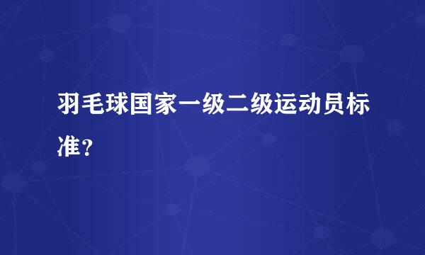 羽毛球国家一级二级运动员标准？