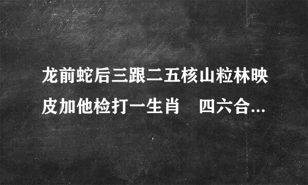 龙前蛇后三跟二五核山粒林映皮加他检打一生肖 四六合取五走俏打一生肖