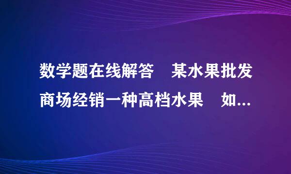 数学题在线解答 某水果批发商场经销一种高档水果 如果每千克盈利10元 可售出500千克 进货价不变每千路练克涨价